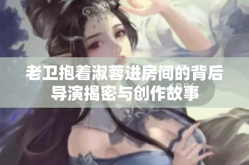 老卫抱着淑蓉进房间的背后导演揭密与创作故事