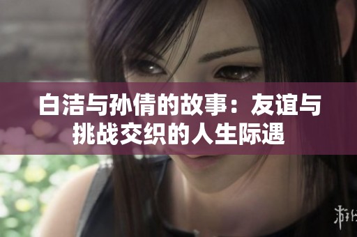 白洁与孙倩的故事：友谊与挑战交织的人生际遇