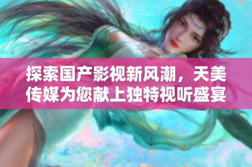 探索国产影视新风潮，天美传媒为您献上独特视听盛宴