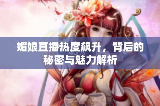 媚娘直播热度飙升，背后的秘密与魅力解析