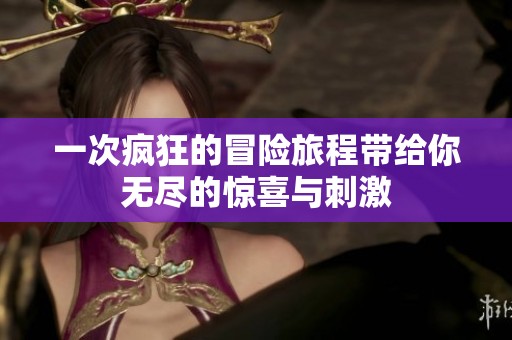 一次疯狂的冒险旅程带给你无尽的惊喜与刺激