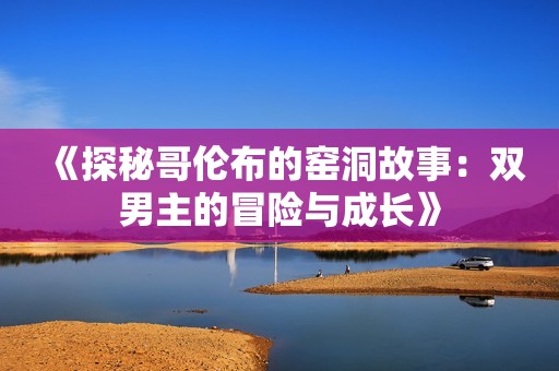 《探秘哥伦布的窑洞故事：双男主的冒险与成长》