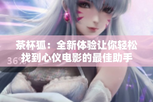茶杯狐：全新体验让你轻松找到心仪电影的最佳助手