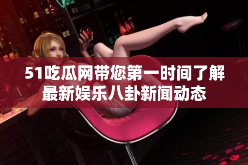 51吃瓜网带您第一时间了解最新娱乐八卦新闻动态