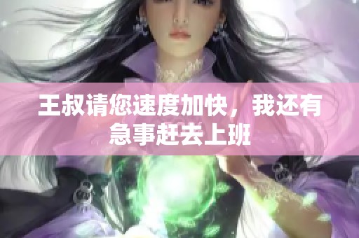 王叔请您速度加快，我还有急事赶去上班