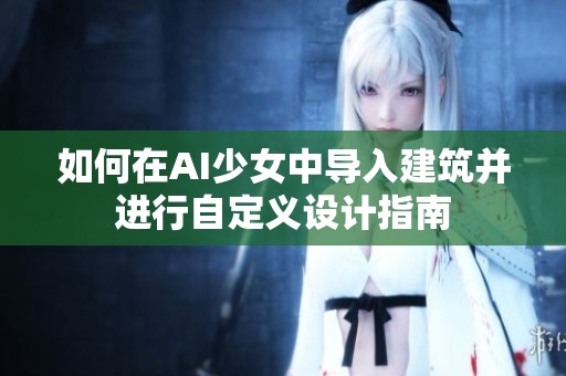 如何在AI少女中导入建筑并进行自定义设计指南