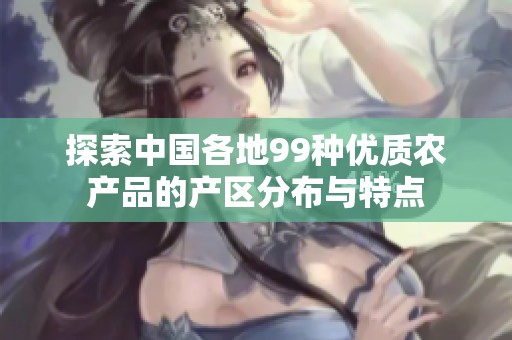 探索中国各地99种优质农产品的产区分布与特点
