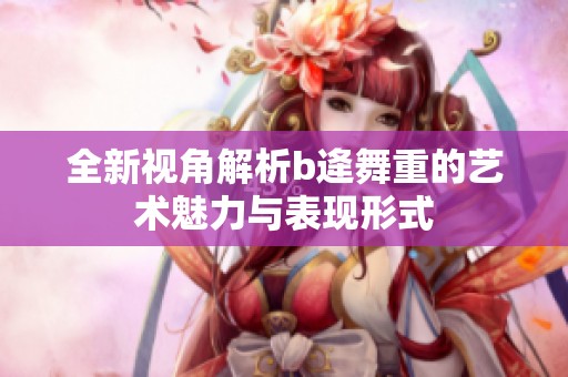 全新视角解析b逄舞重的艺术魅力与表现形式