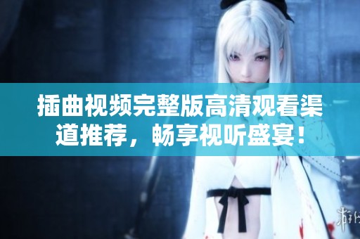 插曲视频完整版高清观看渠道推荐，畅享视听盛宴！