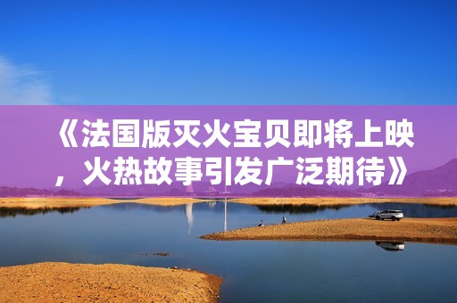 《法国版灭火宝贝即将上映，火热故事引发广泛期待》