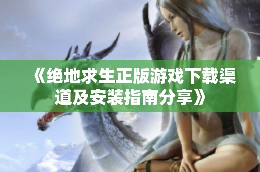 《绝地求生正版游戏下载渠道及安装指南分享》