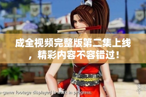 成全视频完整版第二集上线，精彩内容不容错过！