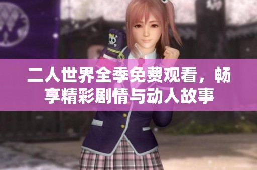 二人世界全季免费观看，畅享精彩剧情与动人故事