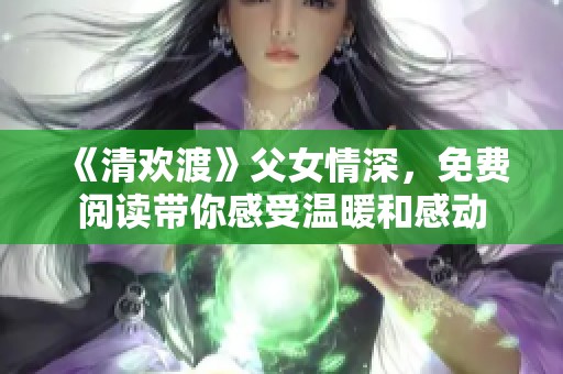 《清欢渡》父女情深，免费阅读带你感受温暖和感动