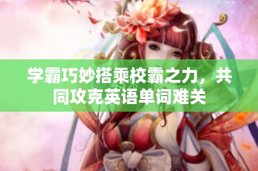 学霸巧妙搭乘校霸之力，共同攻克英语单词难关