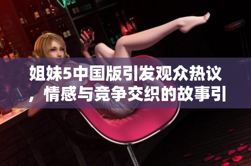 姐妹5中国版引发观众热议，情感与竞争交织的故事引人入胜