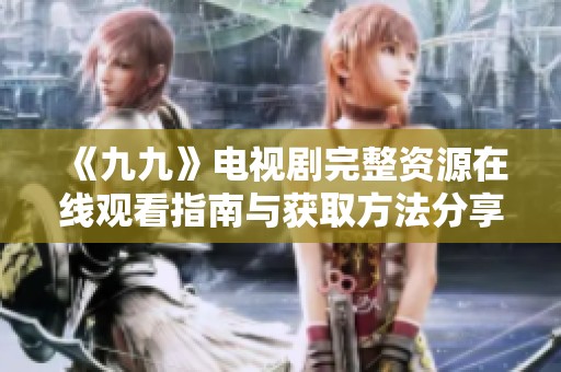 《九九》电视剧完整资源在线观看指南与获取方法分享