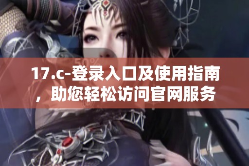 17.c-登录入口及使用指南，助您轻松访问官网服务