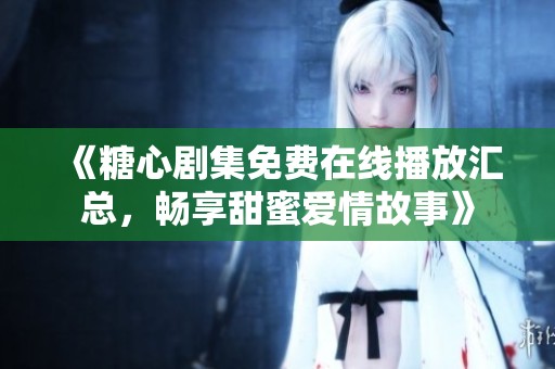 《糖心剧集免费在线播放汇总，畅享甜蜜爱情故事》