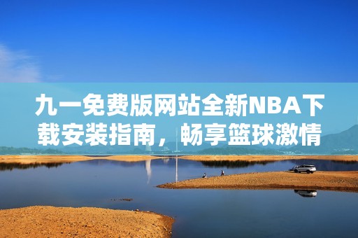 九一免费版网站全新NBA下载安装指南，畅享篮球激情体验