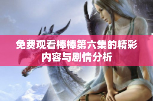 免费观看棒棒第六集的精彩内容与剧情分析
