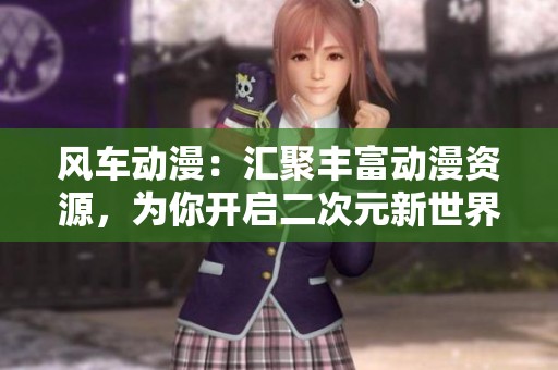 风车动漫：汇聚丰富动漫资源，为你开启二次元新世界