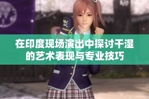 在印度现场演出中探讨干湿的艺术表现与专业技巧