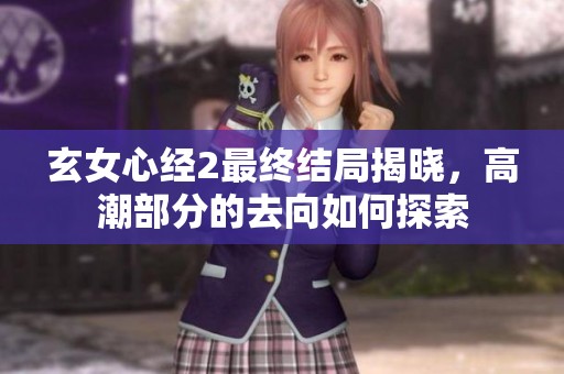 玄女心经2最终结局揭晓，高潮部分的去向如何探索