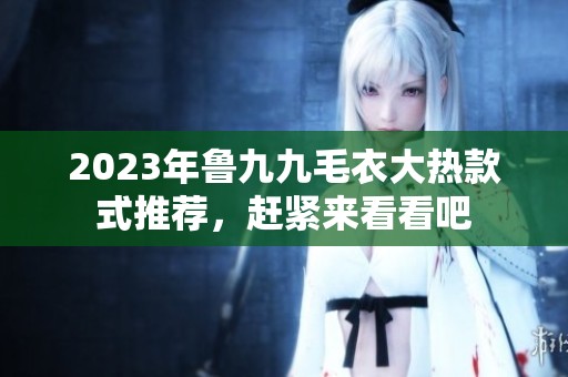 2023年鲁九九毛衣大热款式推荐，赶紧来看看吧