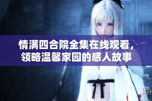 情满四合院全集在线观看，领略温馨家园的感人故事