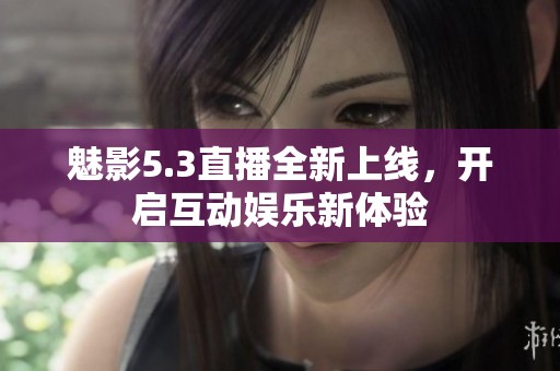 魅影5.3直播全新上线，开启互动娱乐新体验