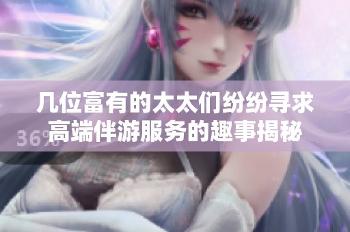 几位富有的太太们纷纷寻求高端伴游服务的趣事揭秘