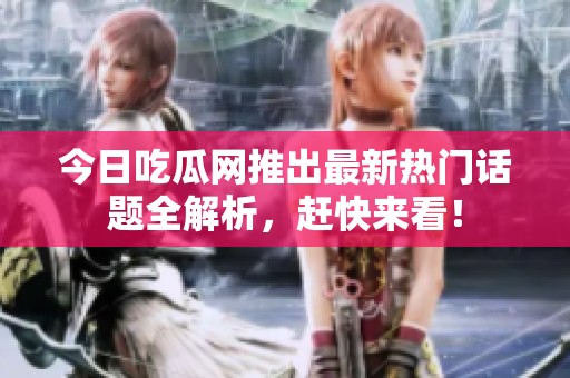 今日吃瓜网推出最新热门话题全解析，赶快来看！