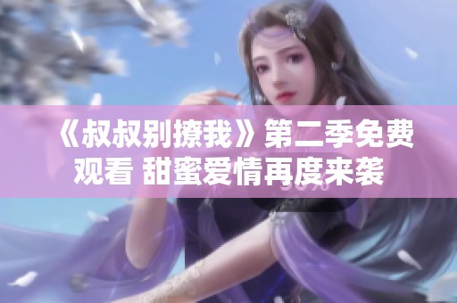 《叔叔别撩我》第二季免费观看 甜蜜爱情再度来袭