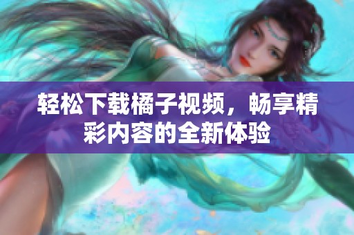 轻松下载橘子视频，畅享精彩内容的全新体验