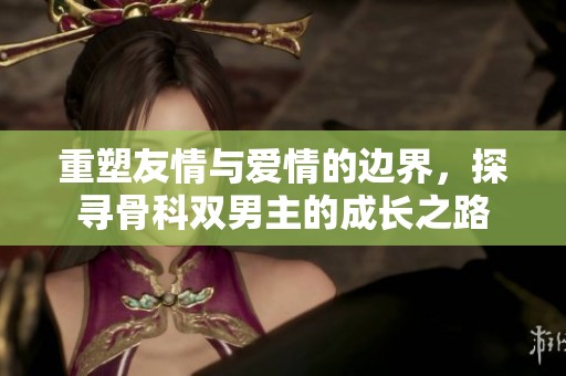重塑友情与爱情的边界，探寻骨科双男主的成长之路
