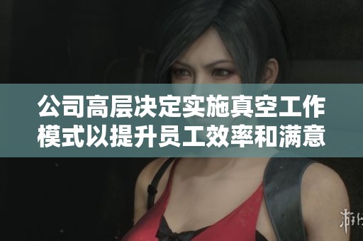公司高层决定实施真空工作模式以提升员工效率和满意度