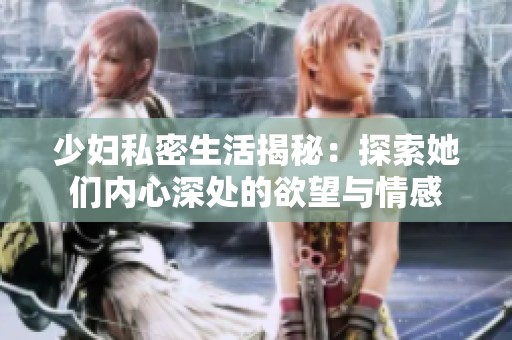 少妇私密生活揭秘：探索她们内心深处的欲望与情感
