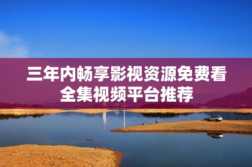 三年内畅享影视资源免费看全集视频平台推荐