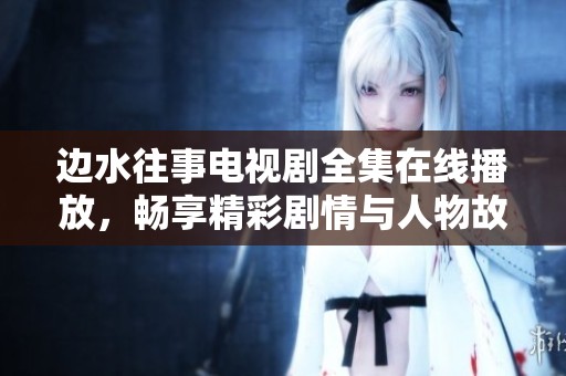 边水往事电视剧全集在线播放，畅享精彩剧情与人物故事