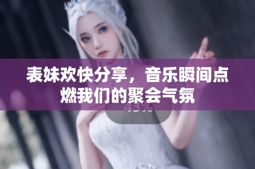表妹欢快分享，音乐瞬间点燃我们的聚会气氛
