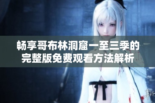畅享哥布林洞窟一至三季的完整版免费观看方法解析
