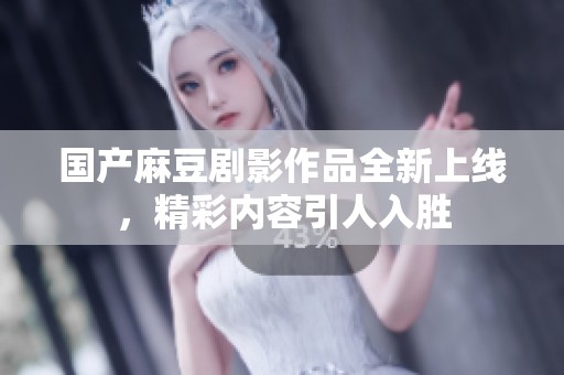 国产麻豆剧影作品全新上线，精彩内容引人入胜