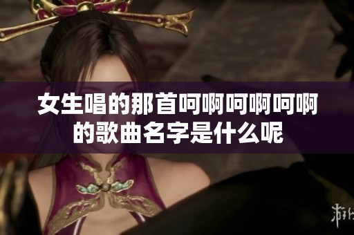 女生唱的那首呵啊呵啊呵啊的歌曲名字是什么呢