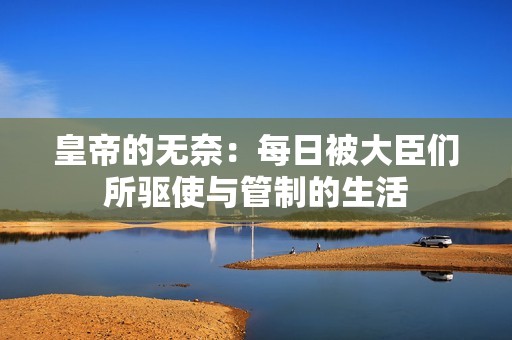 皇帝的无奈：每日被大臣们所驱使与管制的生活
