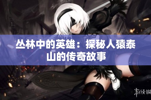 丛林中的英雄：探秘人猿泰山的传奇故事