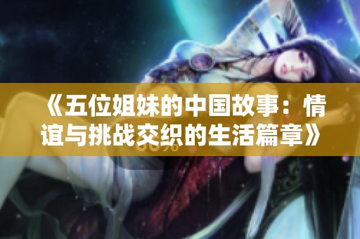 《五位姐妹的中国故事：情谊与挑战交织的生活篇章》