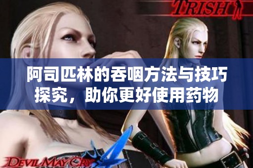 阿司匹林的吞咽方法与技巧探究，助你更好使用药物
