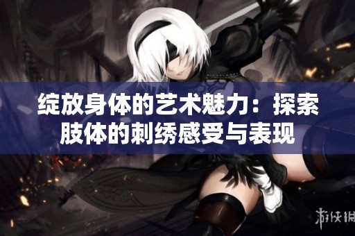 绽放身体的艺术魅力：探索肢体的刺绣感受与表现