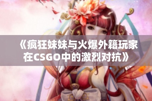《疯狂妹妹与火爆外籍玩家在CSGO中的激烈对抗》